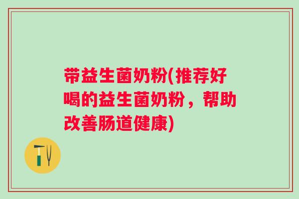带益生菌奶粉(推荐好喝的益生菌奶粉，帮助改善肠道健康)