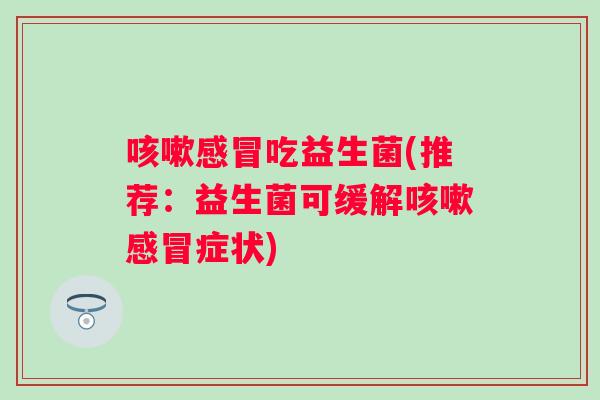 咳嗽感冒吃益生菌(推荐：益生菌可缓解咳嗽感冒症状)