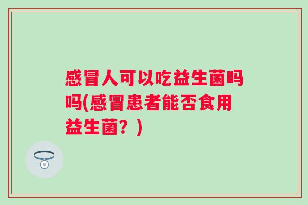 感冒人可以吃益生菌吗吗(感冒患者能否食用益生菌？)