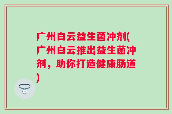 广州白云益生菌冲剂(广州白云推出益生菌冲剂，助你打造健康肠道)