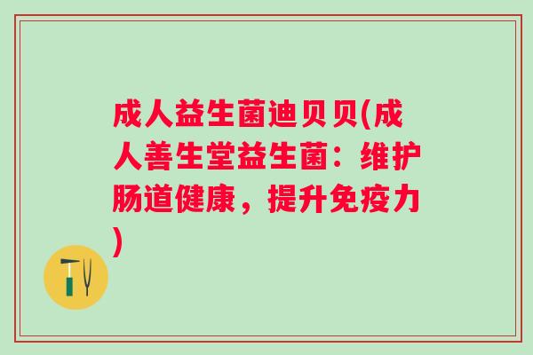 成人益生菌迪贝贝(成人善生堂益生菌：维护肠道健康，提升免疫力)