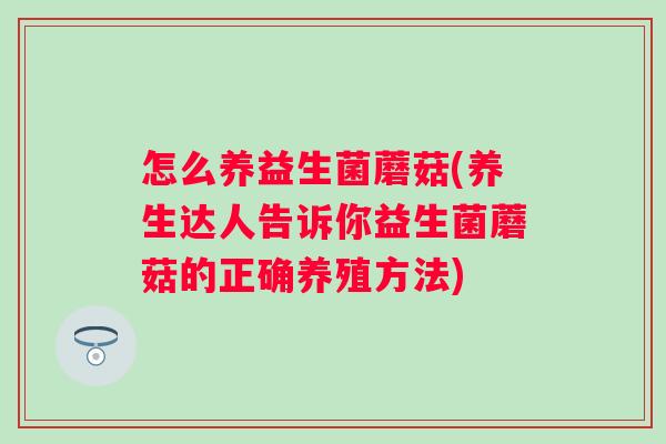 怎么养益生菌蘑菇(养生达人告诉你益生菌蘑菇的正确养殖方法)