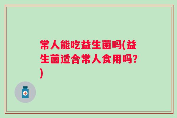 常人能吃益生菌吗(益生菌适合常人食用吗？)