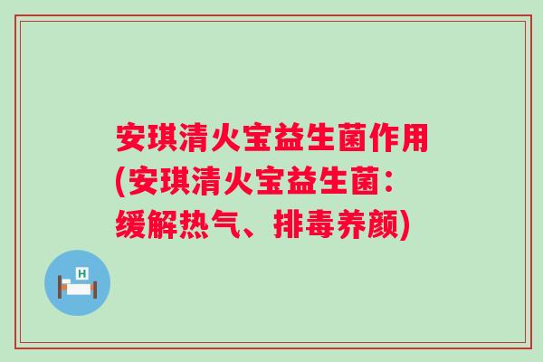 安琪清火宝益生菌作用(安琪清火宝益生菌：缓解热气、养颜)