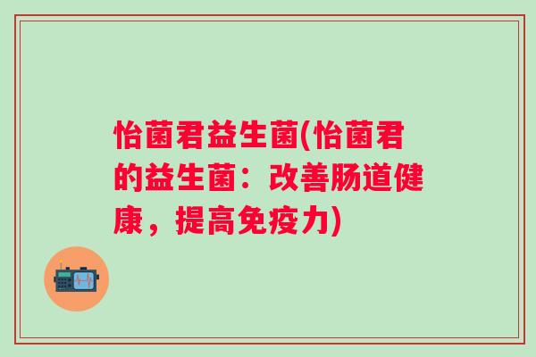 怡菌君益生菌(怡菌君的益生菌:改善肠道健康,提高力) 怡菌君益生菌(怡菌君的益生菌:改善肠道健康,提高力)