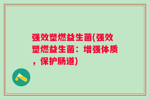 强效塑燃益生菌(强效塑燃益生菌:增强体质,保护肠道) 强效塑燃益生菌(强效塑燃益生菌:增强体质,保护肠道)