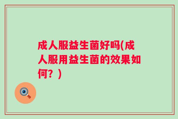 成人服益生菌好吗(成人服用益生菌的效果如何？)