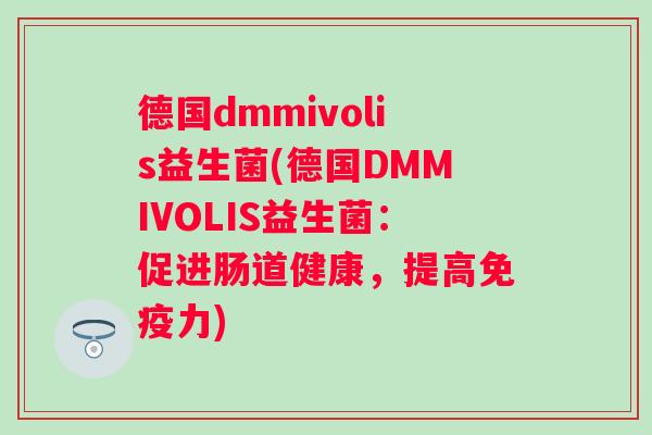 德国dmmivolis益生菌(德国DMMIVOLIS益生菌：促进肠道健康，提高力)
