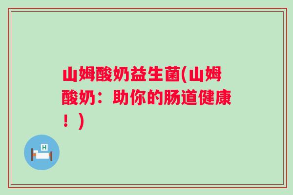 山姆酸奶益生菌(山姆酸奶:助你的肠道健康!) 山姆酸奶益生菌(山姆酸奶:助你的肠道健康!)