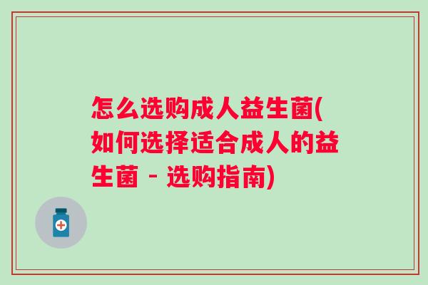 怎么选购成人益生菌(如何选择适合成人的益生菌 - 选购指南) 怎么选购成人益生菌(如何选择适合成人的益生菌 - 选购指南)