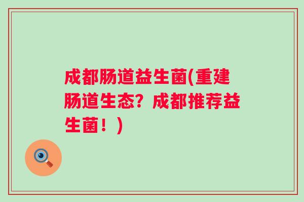 成都肠道益生菌(重建肠道生态？成都推荐益生菌！)