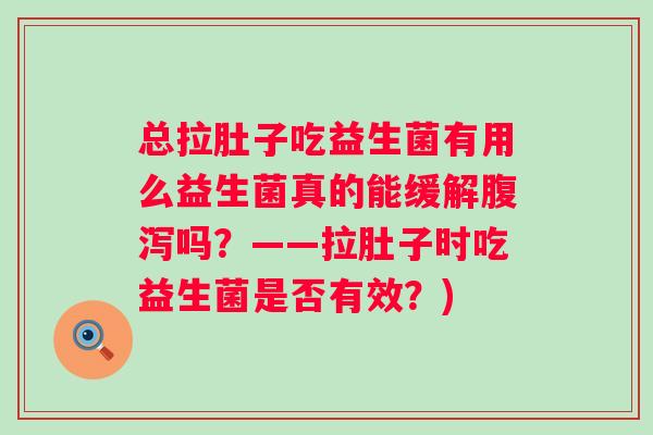 总拉肚子吃益生菌有用么益生菌真的能缓解吗?——拉肚子时吃益生菌是否有效?) 总拉肚子吃益生菌有用么益生菌真的能缓解吗?——拉肚子时吃益生菌是否有效?)