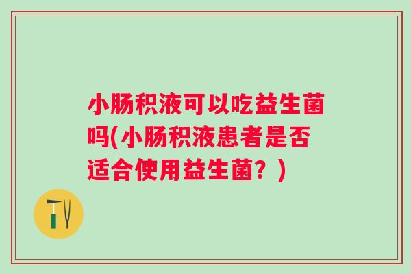 小肠积液可以吃益生菌吗(小肠积液患者是否适合使用益生菌?) 小肠积液可以吃益生菌吗(小肠积液患者是否适合使用益生菌?)