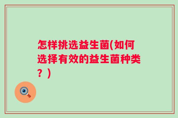怎样挑选益生菌(如何选择有效的益生菌种类?) 怎样挑选益生菌(如何选择有效的益生菌种类?)