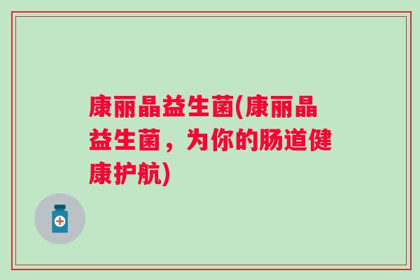 康丽晶益生菌(康丽晶益生菌，为你的肠道健康护航)