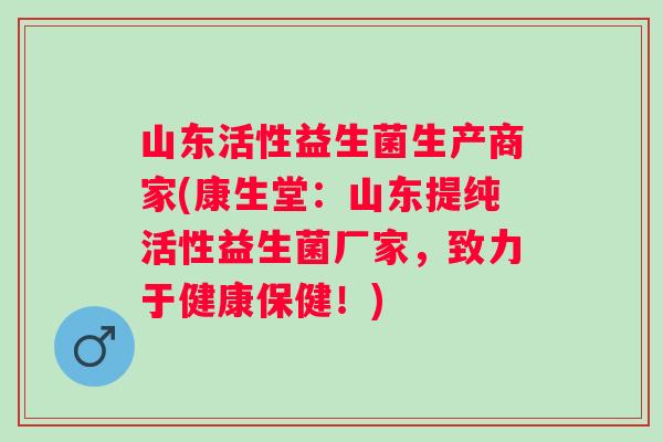 山东活性益生菌生产商家(康生堂:山东提纯活性益生菌厂家,致力于健康保健!) 山东活性益生菌生产商家(康生堂:山东提纯活性益生菌厂家,致力于健康保健!)