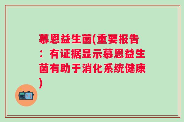 慕恩益生菌(重要报告:有证据显示慕恩益生菌有助于消化系统健康) 慕恩益生菌(重要报告:有证据显示慕恩益生菌有助于消化系统健康)