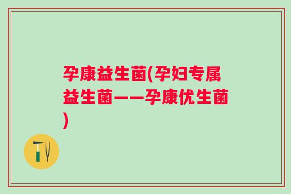 孕康益生菌(孕妇专属益生菌——孕康优生菌)