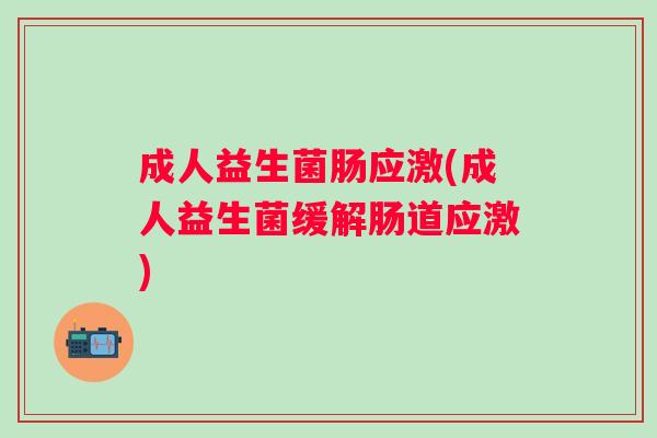 成人益生菌肠应激(成人益生菌缓解肠道应激)
