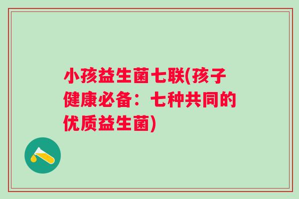 小孩益生菌七联(孩子健康必备：七种共同的优质益生菌)