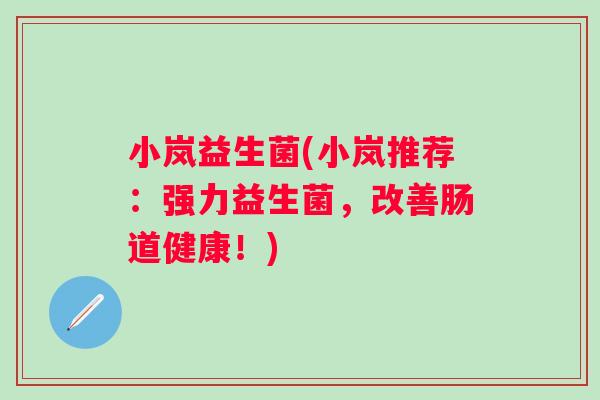 小岚益生菌(小岚推荐：强力益生菌，改善肠道健康！)