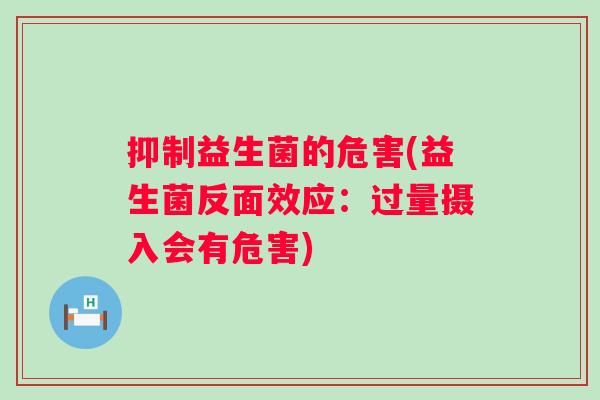 抑制益生菌的危害(益生菌反面效应：过量摄入会有危害)