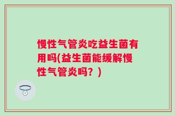 慢性气管炎吃益生菌有用吗(益生菌能缓解慢性气管炎吗？)