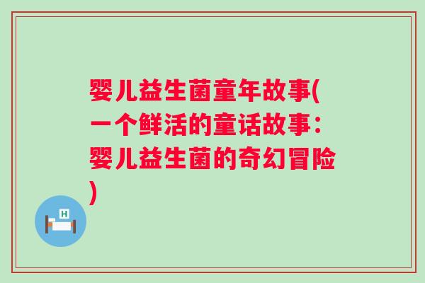 婴儿益生菌童年故事(一个鲜活的童话故事：婴儿益生菌的奇幻冒险)