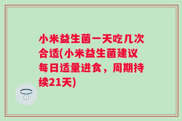 小米益生菌一天吃几次合适(小米益生菌建议每日适量进食，周期持续21天)
