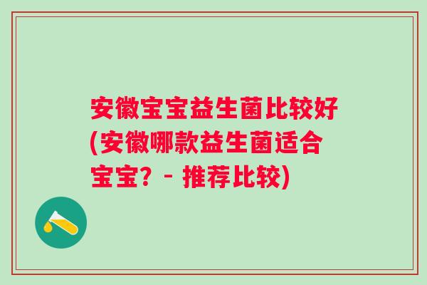 安徽宝宝益生菌比较好(安徽哪款益生菌适合宝宝?- 推荐比较) 安徽宝宝益生菌比较好(安徽哪款益生菌适合宝宝?- 推荐比较)