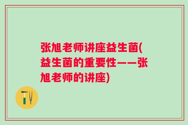张旭老师讲座益生菌(益生菌的重要性——张旭老师的讲座) 张旭老师讲座益生菌(益生菌的重要性——张旭老师的讲座)