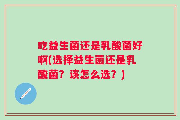 吃益生菌还是乳酸菌好啊(选择益生菌还是乳酸菌？该怎么选？)