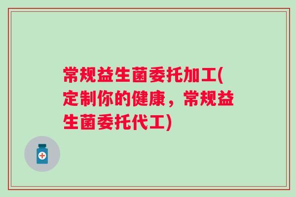 常规益生菌委托加工(定制你的健康，常规益生菌委托代工)