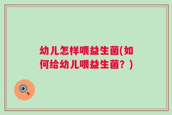 幼儿怎样喂益生菌(如何给幼儿喂益生菌？)