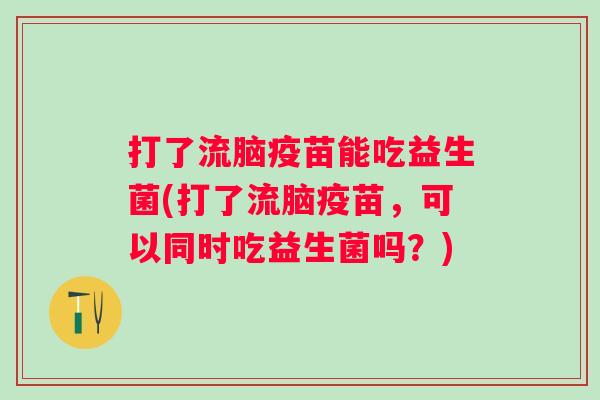 打了流脑疫苗能吃益生菌(打了流脑疫苗,可以同时吃益生菌吗?) 打了流脑疫苗能吃益生菌(打了流脑疫苗,可以同时吃益生菌吗?)