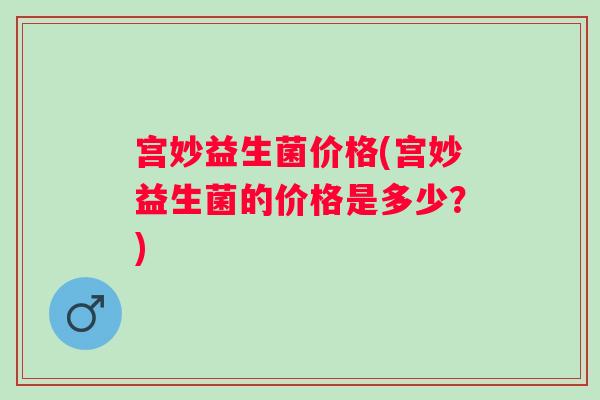 宫妙益生菌价格(宫妙益生菌的价格是多少?) 宫妙益生菌价格(宫妙益生菌的价格是多少?)