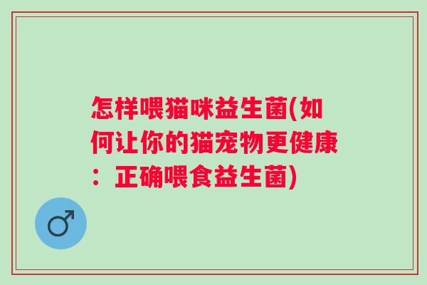 怎样喂猫咪益生菌(如何让你的猫宠物更健康：正确喂食益生菌)