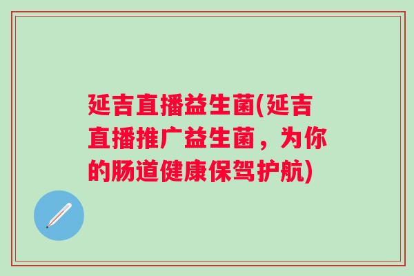 延吉直播益生菌(延吉直播推广益生菌，为你的肠道健康保驾护航)