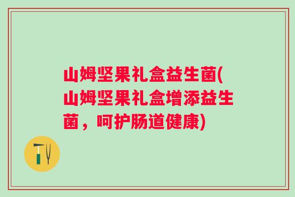 山姆坚果礼盒益生菌(山姆坚果礼盒增添益生菌，呵护肠道健康)