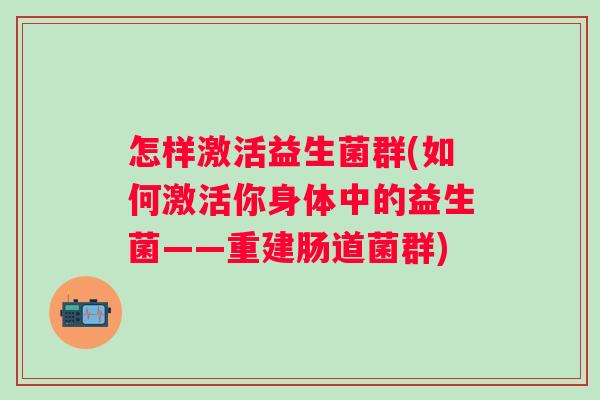怎样激活益生菌群(如何激活你身体中的益生菌——重建肠道菌群) 怎样激活益生菌群(如何激活你身体中的益生菌——重建肠道菌群)