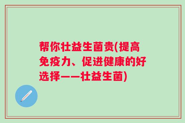 帮你壮益生菌贵(提高免疫力、促进健康的好选择——壮益生菌)