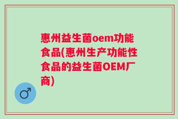 惠州益生菌oem功能食品(惠州生产功能性食品的益生菌OEM厂商)