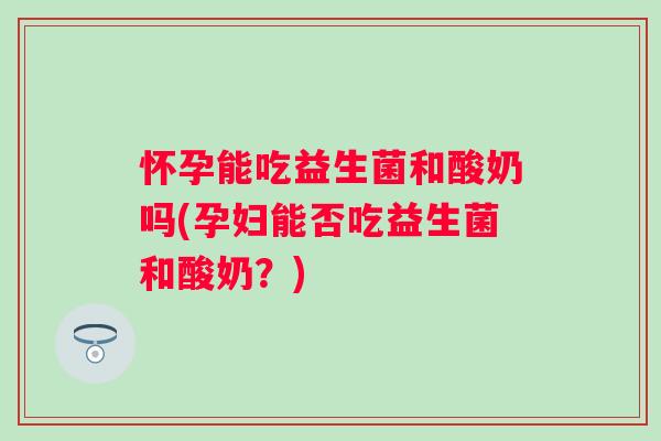 怀孕能吃益生菌和酸奶吗(孕妇能否吃益生菌和酸奶？)