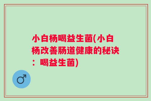 小白杨喝益生菌(小白杨改善肠道健康的秘诀：喝益生菌)