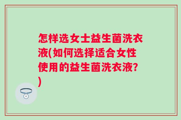 怎样选女士益生菌洗衣液(如何选择适合女性使用的益生菌洗衣液？)