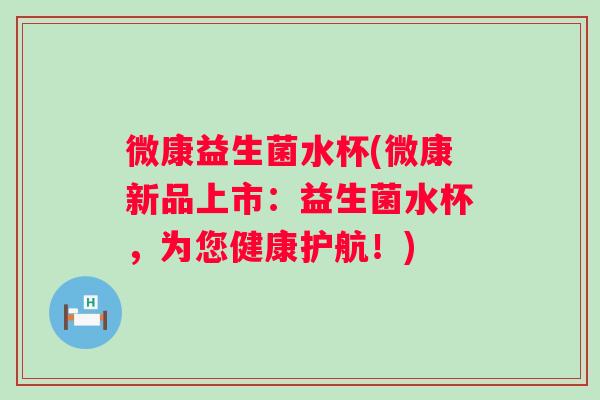 微康益生菌水杯(微康新品上市：益生菌水杯，为您健康护航！)