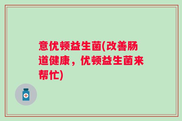 意优顿益生菌(改善肠道健康，优顿益生菌来帮忙)