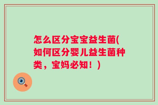 怎么区分宝宝益生菌(如何区分婴儿益生菌种类，宝妈必知！)
