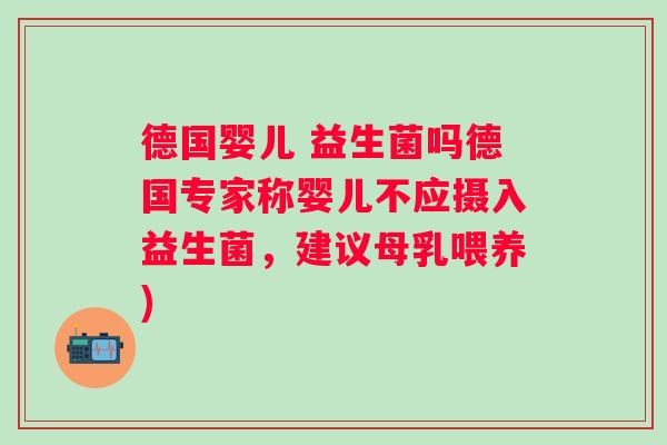 德国婴儿 益生菌吗德国专家称婴儿不应摄入益生菌，建议母乳喂养)