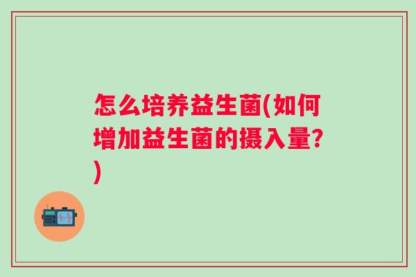 怎么培养益生菌(如何增加益生菌的摄入量？)